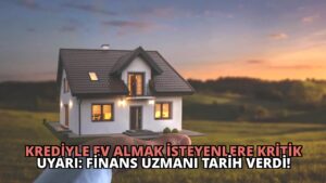 Krediyle Ev Almak İsteyenlere Kritik Uyarı: Finans Uzmanı Tarih Verdi!