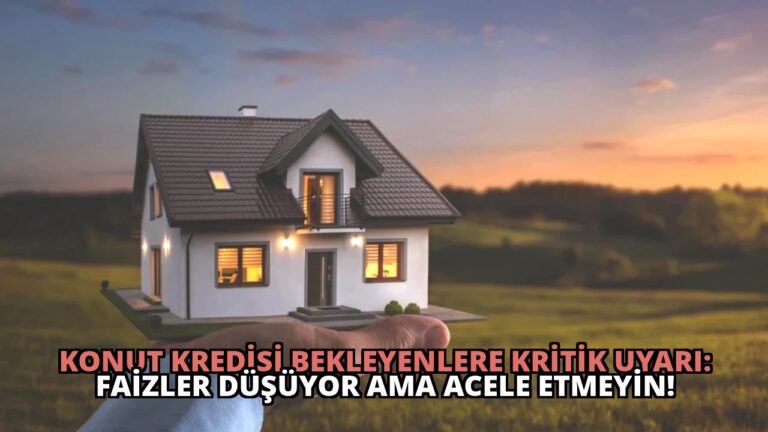 Konut Kredisi Bekleyenlere Kritik Uyarı: Faizler Düşüyor Ama Acele Etmeyin!